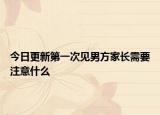 今日更新第一次见男方家长需要注意什么