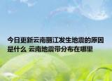 今日更新云南丽江发生地震的原因是什么 云南地震带分布在哪里