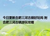 今日更新合肥三河古镇好玩吗 附合肥三河古镇游玩攻略