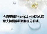 今日更新iPhone13mini怎么解锁支持面容解锁和密码解锁