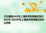今日更新2022年上海高考时间推迟到几月几号 2022年年上海高考时间推迟到什么时候