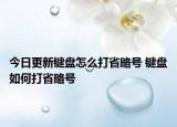 今日更新键盘怎么打省略号 键盘如何打省略号