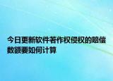 今日更新软件著作权侵权的赔偿数额要如何计算