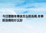 今日更新冬季该怎么防冻疮,冬季防冻疮吃什么好