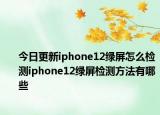 今日更新iphone12绿屏怎么检测iphone12绿屏检测方法有哪些