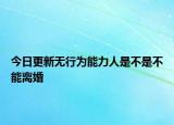今日更新无行为能力人是不是不能离婚
