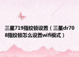 三星719指纹锁设置（三星dr708指纹锁怎么设置wifi模式）