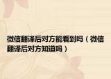 微信翻译后对方能看到吗（微信翻译后对方知道吗）