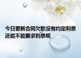 今日更新合同欠款没有约定利息还能不能要求利息呢