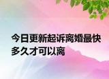 今日更新起诉离婚最快多久才可以离
