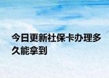 今日更新社保卡办理多久能拿到