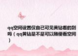 qq空间设置仅自己可见黄钻看的到吗（qq黄钻是不是可以随便看空间）