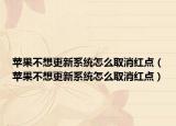苹果不想更新系统怎么取消红点（苹果不想更新系统怎么取消红点）