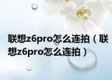 联想z6pro怎么连拍（联想z6pro怎么连拍）