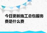 今日更新施工总包服务费是什么费