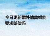 今日更新婚外情离婚能要求赔偿吗