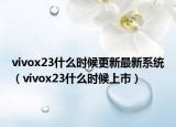 vivox23什么时候更新最新系统（vivox23什么时候上市）