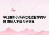 今日更新小孩手指短适合学钢琴吗 哪些人不适合学钢琴