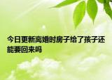 今日更新离婚时房子给了孩子还能要回来吗