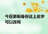 今日更新身份证上名字可以改吗