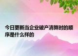 今日更新当企业破产清算时的顺序是什么样的
