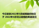 今日更新2022年5月结婚最好的日子 2022年5月可以结婚的黄道吉日