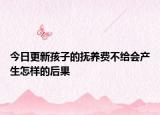 今日更新孩子的抚养费不给会产生怎样的后果