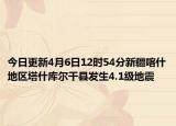 今日更新4月6日12时54分新疆喀什地区塔什库尔干县发生4.1级地震