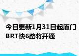 今日更新1月31日起厦门BRT快6路将开通