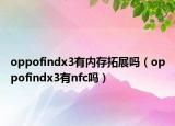 oppofindx3有内存拓展吗（oppofindx3有nfc吗）