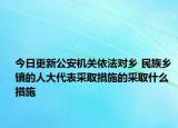 今日更新公安机关依法对乡 民族乡 镇的人大代表采取措施的采取什么措施