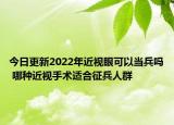 今日更新2022年近视眼可以当兵吗 哪种近视手术适合征兵人群