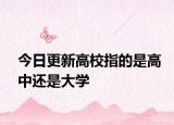 今日更新高校指的是高中还是大学