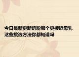 今日最新更新奶粉哪个更接近母乳 这些挑选方法你都知道吗