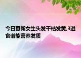 今日更新女生头发干枯发黄,3道食谱能营养发质