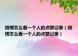 微博怎么看一个人的点赞记录（微博怎么看一个人的点赞记录）