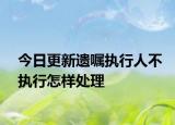今日更新遗嘱执行人不执行怎样处理