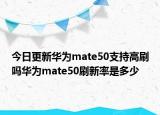 今日更新华为mate50支持高刷吗华为mate50刷新率是多少