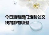 今日更新厦门定制公交线路都有哪些