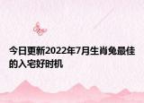 今日更新2022年7月生肖兔最佳的入宅好时机