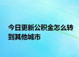 今日更新公积金怎么转到其他城市