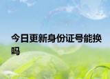 今日更新身份证号能换吗
