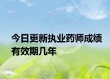 今日更新执业药师成绩有效期几年