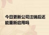 今日更新公司注销后还能重新启用吗