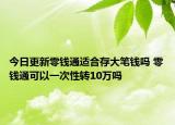 今日更新零钱通适合存大笔钱吗 零钱通可以一次性转10万吗