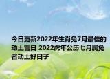 今日更新2022年生肖兔7月最佳的动土吉日 2022虎年公历七月属兔者动土好日子
