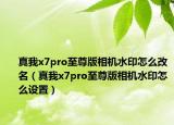 真我x7pro至尊版相机水印怎么改名（真我x7pro至尊版相机水印怎么设置）