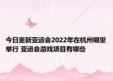 今日更新亚运会2022年在杭州哪里举行 亚运会游戏项目有哪些