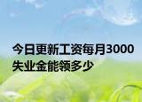 今日更新工资每月3000失业金能领多少