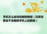 手机怎么能彻底删除数据（还原设置会不会删除手机上的数据）